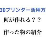 【一家に一台】3Ⅾプリンターで何が作れるの？【3Ⅾプリンターを活用法】