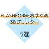 【FLASHFORGE】FLASHFORGEおすすめ3Dプリンター機種　5選
